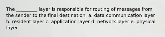 The _________ layer is responsible for routing of messages from the sender to the final destination. a. data communication layer b. resident layer c. application layer d. network layer e. physical layer