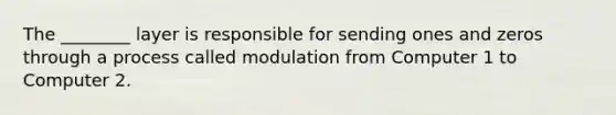 The ________ layer is responsible for sending ones and zeros through a process called modulation from Computer 1 to Computer 2.