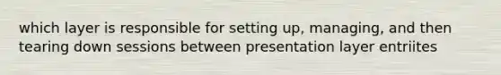 which layer is responsible for setting up, managing, and then tearing down sessions between presentation layer entriites