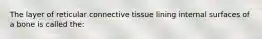 The layer of reticular connective tissue lining internal surfaces of a bone is called the: