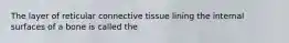 The layer of reticular connective tissue lining the internal surfaces of a bone is called the