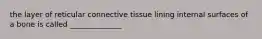 the layer of reticular connective tissue lining internal surfaces of a bone is called ______________