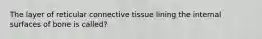 The layer of reticular connective tissue lining the internal surfaces of bone is called?