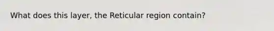 What does this layer, the Reticular region contain?