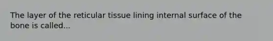 The layer of the reticular tissue lining internal surface of the bone is called...