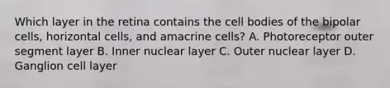 Which layer in the retina contains the cell bodies of the bipolar cells, horizontal cells, and amacrine cells? A. Photoreceptor outer segment layer B. Inner nuclear layer C. Outer nuclear layer D. Ganglion cell layer