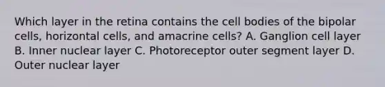 Which layer in the retina contains the cell bodies of the bipolar cells, horizontal cells, and amacrine cells? A. Ganglion cell layer B. Inner nuclear layer C. Photoreceptor outer segment layer D. Outer nuclear layer