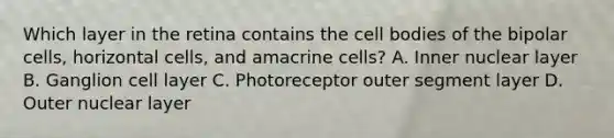 Which layer in the retina contains the cell bodies of the bipolar cells, horizontal cells, and amacrine cells? A. Inner nuclear layer B. Ganglion cell layer C. Photoreceptor outer segment layer D. Outer nuclear layer