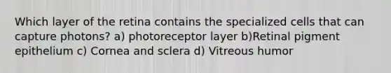 Which layer of the retina contains the specialized cells that can capture photons? a) photoreceptor layer b)Retinal pigment epithelium c) Cornea and sclera d) Vitreous humor