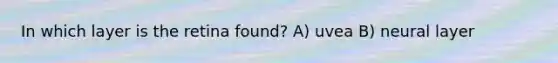 In which layer is the retina found? A) uvea B) neural layer