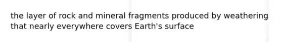 the layer of rock and mineral fragments produced by weathering that nearly everywhere covers Earth's surface