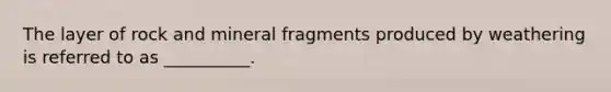 The layer of rock and mineral fragments produced by weathering is referred to as __________.