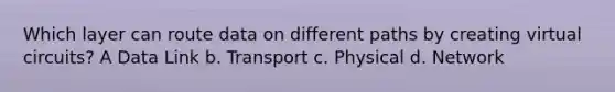 Which layer can route data on different paths by creating virtual circuits? A Data Link b. Transport c. Physical d. Network