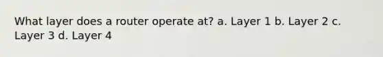 What layer does a router operate at? a. Layer 1 b. Layer 2 c. Layer 3 d. Layer 4