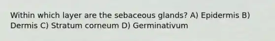 Within which layer are the sebaceous glands? A) Epidermis B) Dermis C) Stratum corneum D) Germinativum