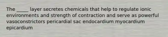 The _____ layer secretes chemicals that help to regulate ionic environments and strength of contraction and serve as powerful vasoconstrictors pericardial sac endocardium myocardium epicardium