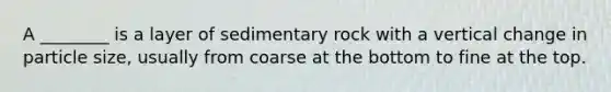 A ________ is a layer of sedimentary rock with a vertical change in particle size, usually from coarse at the bottom to fine at the top.