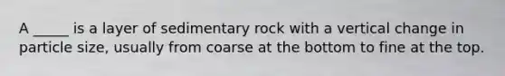 A _____ is a layer of sedimentary rock with a vertical change in particle size, usually from coarse at the bottom to fine at the top.