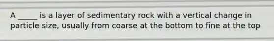 A _____ is a layer of sedimentary rock with a vertical change in particle size, usually from coarse at the bottom to fine at the top