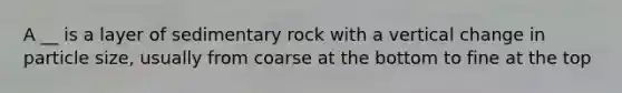 A __ is a layer of sedimentary rock with a vertical change in particle size, usually from coarse at the bottom to fine at the top