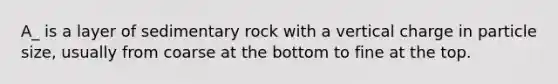 A_ is a layer of sedimentary rock with a vertical charge in particle size, usually from coarse at the bottom to fine at the top.