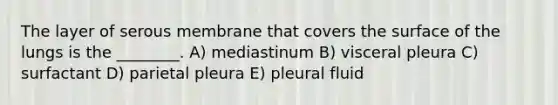 The layer of serous membrane that covers the surface of the lungs is the ________. A) mediastinum B) visceral pleura C) surfactant D) parietal pleura E) pleural fluid