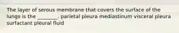 The layer of serous membrane that covers the surface of the lungs is the ________. parietal pleura mediastinum visceral pleura surfactant pleural fluid