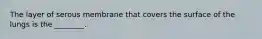 The layer of serous membrane that covers the surface of the lungs is the ________.