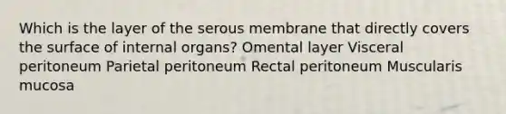 Which is the layer of the serous membrane that directly covers the surface of internal organs? Omental layer Visceral peritoneum Parietal peritoneum Rectal peritoneum Muscularis mucosa