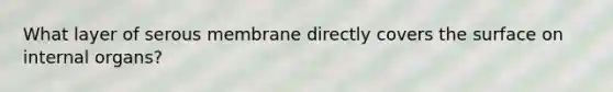 What layer of serous membrane directly covers the surface on internal organs?