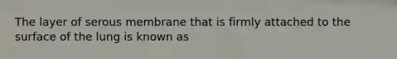 The layer of serous membrane that is firmly attached to the surface of the lung is known as