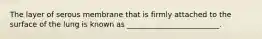 The layer of serous membrane that is firmly attached to the surface of the lung is known as _________________________.