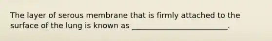 The layer of serous membrane that is firmly attached to the surface of the lung is known as _________________________.