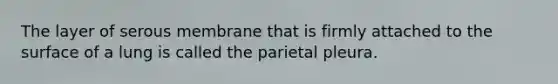 The layer of serous membrane that is firmly attached to the surface of a lung is called the parietal pleura.