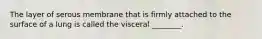 The layer of serous membrane that is firmly attached to the surface of a lung is called the visceral ________.