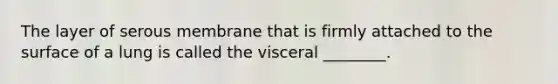 The layer of serous membrane that is firmly attached to the surface of a lung is called the visceral ________.