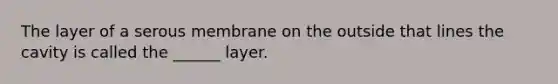 The layer of a serous membrane on the outside that lines the cavity is called the ______ layer.