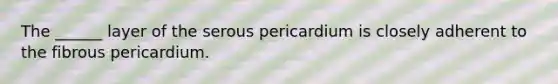 The ______ layer of the serous pericardium is closely adherent to the fibrous pericardium.