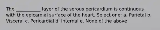 The ___________ layer of the serous pericardium is continuous with the epicardial surface of the heart. Select one: a. Parietal b. Visceral c. Pericardial d. Internal e. None of the above