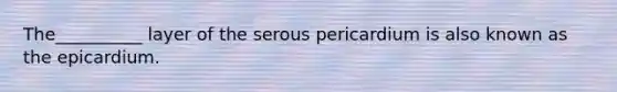 The__________ layer of the serous pericardium is also known as the epicardium.