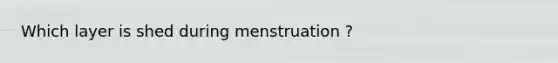 Which layer is shed during menstruation ?