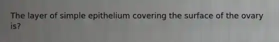 The layer of simple epithelium covering the surface of the ovary is?