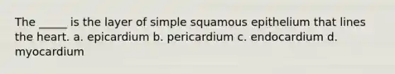 The _____ is the layer of simple squamous epithelium that lines the heart. a. epicardium b. pericardium c. endocardium d. myocardium