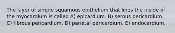 The layer of simple squamous epithelium that lines the inside of the myocardium is called A) epicardium. B) serous pericardium. C) fibrous pericardium. D) parietal pericardium. E) endocardium.