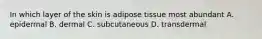 In which layer of the skin is adipose tissue most abundant A. epidermal B. dermal C. subcutaneous D. transdermal