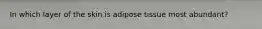 In which layer of the skin is adipose tissue most abundant?
