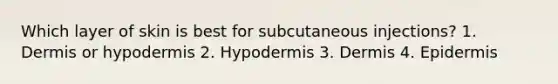 Which layer of skin is best for subcutaneous injections? 1. Dermis or hypodermis 2. Hypodermis 3. Dermis 4. Epidermis