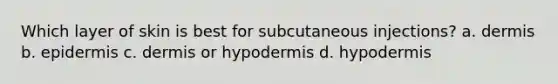 Which layer of skin is best for subcutaneous injections? a. dermis b. epidermis c. dermis or hypodermis d. hypodermis