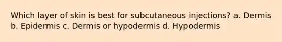 Which layer of skin is best for subcutaneous injections? a. Dermis b. Epidermis c. Dermis or hypodermis d. Hypodermis