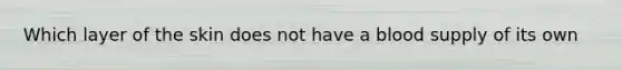 Which layer of the skin does not have a blood supply of its own